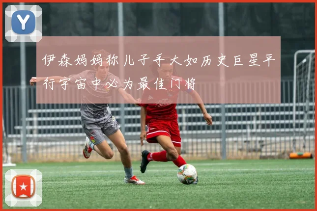 伊森妈妈称儿子手大如历史巨星平行宇宙中必为最佳门将