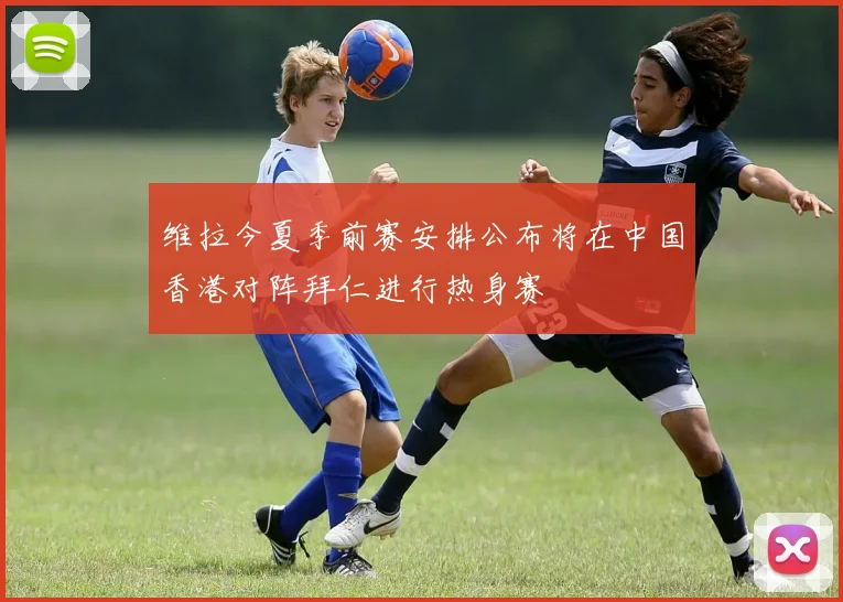 维拉今夏季前赛安排公布将在中国香港对阵拜仁进行热身赛