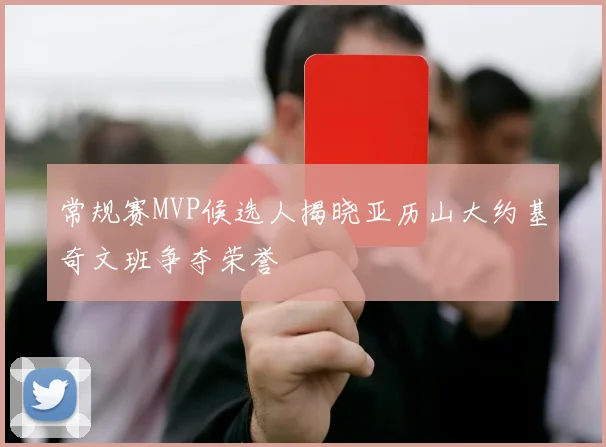 常规赛MVP候选人揭晓亚历山大约基奇文班争夺荣誉