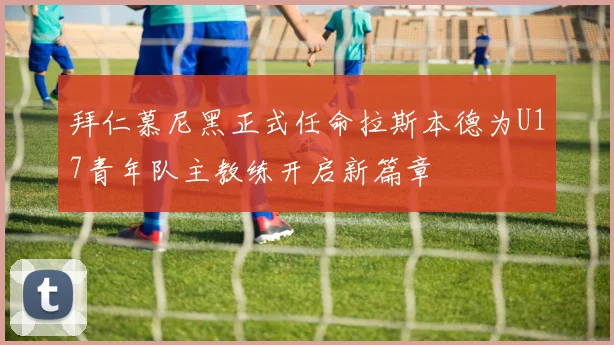 拜仁慕尼黑正式任命拉斯本德为U17青年队主教练开启新篇章