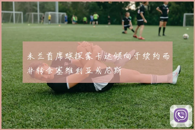 米兰首席球探蒙卡达倾向于续约而非转会塞维利亚或尼斯