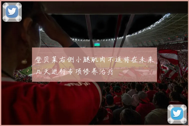 登贝莱右侧小腿肌肉不适将在未来几天进行专项修养治疗