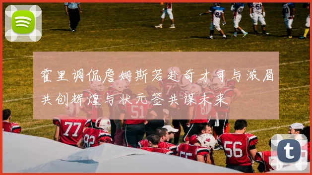 霍里调侃詹姆斯若赴奇才可与浓眉共创辉煌与状元签共谋未来