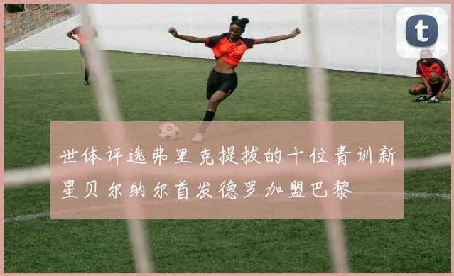 世体评选弗里克提拔的十位青训新星贝尔纳尔首发德罗加盟巴黎