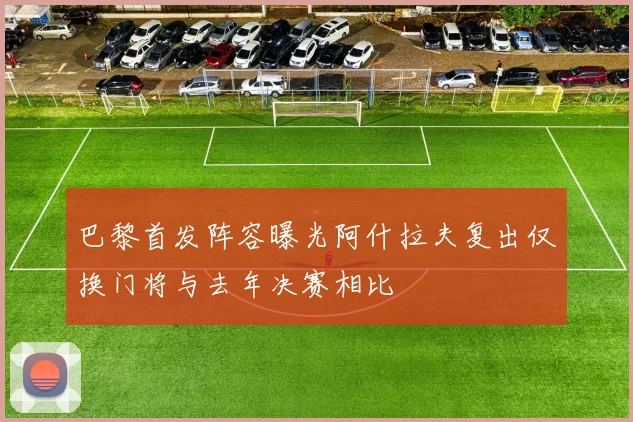 巴黎首发阵容曝光阿什拉夫复出仅换门将与去年决赛相比