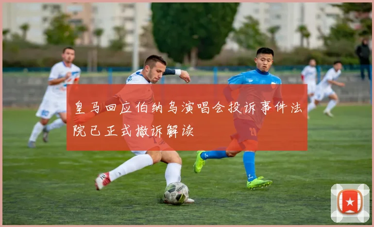 皇马回应伯纳乌演唱会投诉事件法院已正式撤诉解读