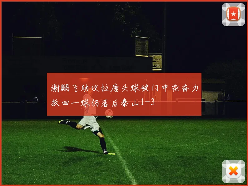 谢鹏飞助攻拉唐头球破门申花奋力扳回一球仍落后泰山1-3