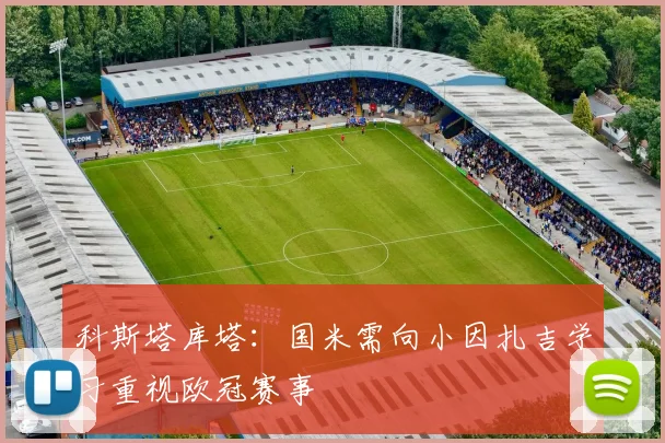 科斯塔库塔：国米需向小因扎吉学习重视欧冠赛事