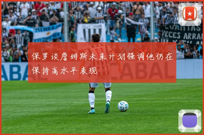 保罗谈詹姆斯未来计划强调他仍在保持高水平表现