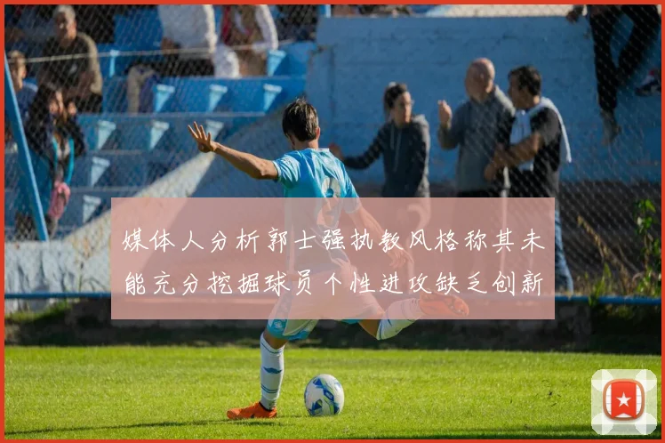 媒体人分析郭士强执教风格称其未能充分挖掘球员个性进攻缺乏创新性